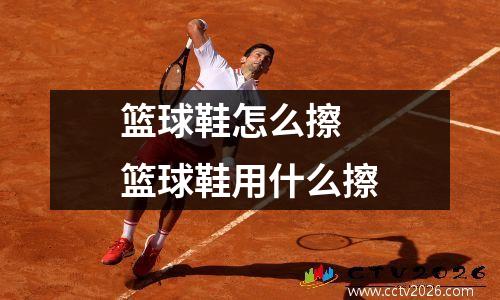 篮球鞋怎么擦 篮球鞋用什么擦