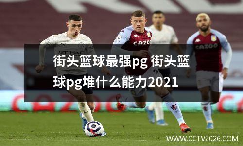 街头篮球最强pg 街头篮球pg堆什么能力2021