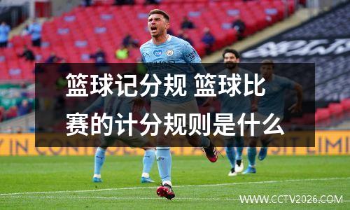篮球记分规 篮球比赛的计分规则是什么