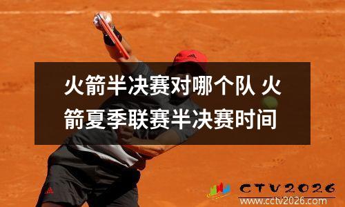 火箭半决赛对哪个队 火箭夏季联赛半决赛时间