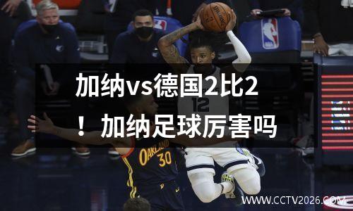 加纳vs德国2比2！加纳足球厉害吗