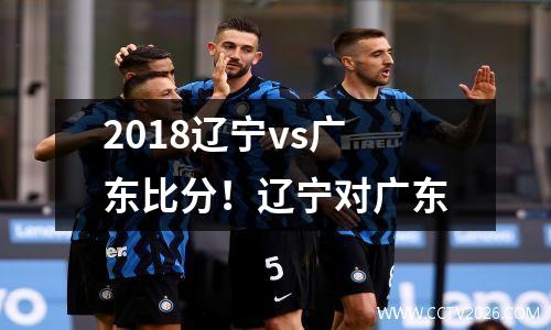 2018辽宁vs广东比分！辽宁对广东