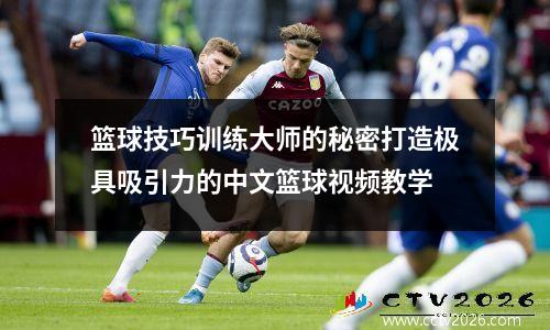 篮球技巧训练大师的秘密打造极具吸引力的中文篮球视频教学