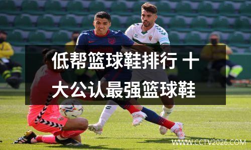 低帮篮球鞋排行 十大公认最强篮球鞋