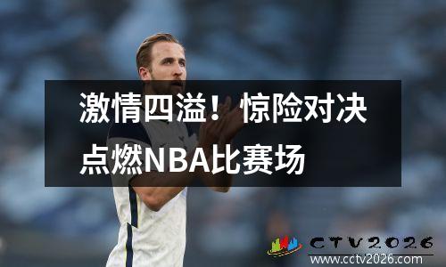 激情四溢！惊险对决点燃NBA比赛场