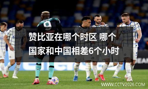 赞比亚在哪个时区 哪个国家和中国相差6个小时