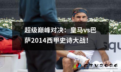 超级巅峰对决：皇马vs巴萨2014西甲史诗大战！