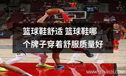 篮球鞋舒适 篮球鞋哪个牌子穿着舒服质量好