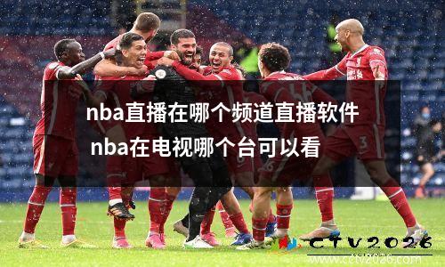 nba直播在哪个频道直播软件 nba在电视哪个台可以看