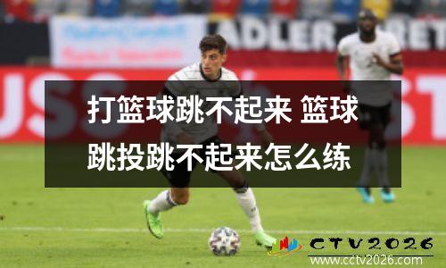 打篮球跳不起来 篮球跳投跳不起来怎么练