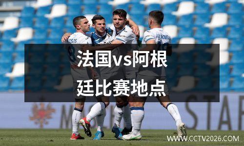 法国vs阿根廷比赛地点