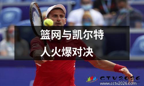 篮网与凯尔特人火爆对决