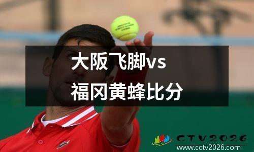 大阪飞脚vs福冈黄蜂比分