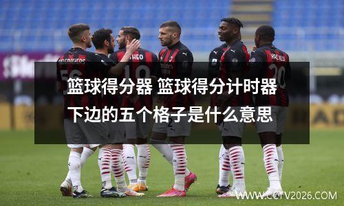 篮球得分器 篮球得分计时器下边的五个格子是什么意思