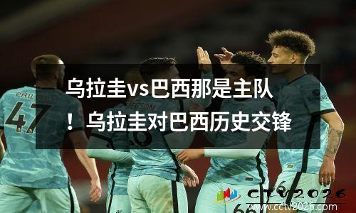 乌拉圭vs巴西那是主队！乌拉圭对巴西历史交锋
