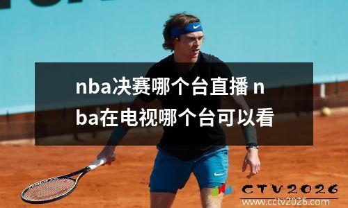 nba决赛哪个台直播 nba在电视哪个台可以看