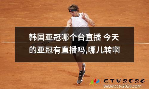 韩国亚冠哪个台直播 今天的亚冠有直播吗,哪儿转啊
