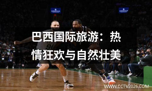 巴西国际旅游：热情狂欢与自然壮美