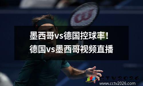 墨西哥vs德国控球率！德国vs墨西哥视频直播