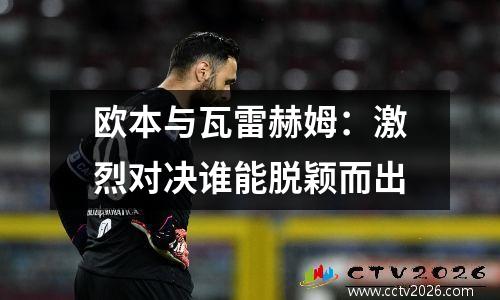 欧本与瓦雷赫姆：激烈对决谁能脱颖而出