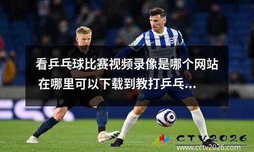 看乒乓球比赛视频录像是哪个网站 在哪里可以下载到教打乒乓球的视频录像