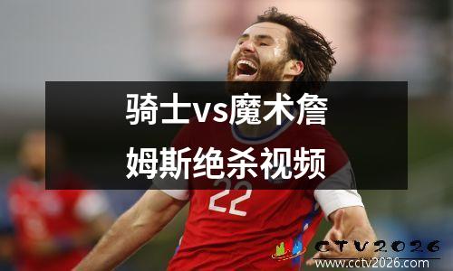 骑士vs魔术詹姆斯绝杀视频