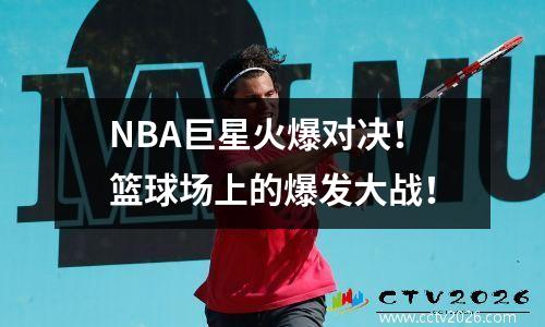 NBA巨星火爆对决！篮球场上的爆发大战！