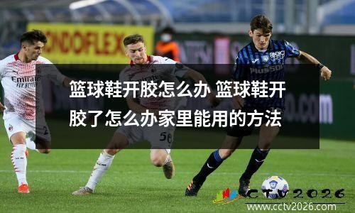 篮球鞋开胶怎么办 篮球鞋开胶了怎么办家里能用的方法