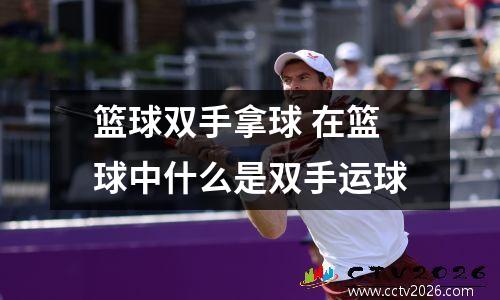 篮球双手拿球 在篮球中什么是双手运球