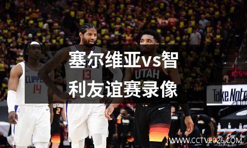 塞尔维亚vs智利友谊赛录像