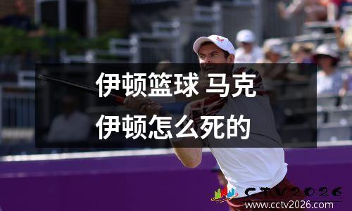 伊顿篮球 马克伊顿怎么死的