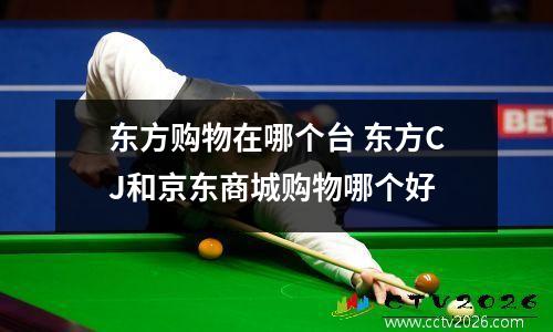 东方购物在哪个台 东方CJ和京东商城购物哪个好