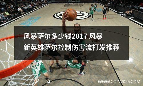 风暴萨尔多少钱2017 风暴新英雄萨尔控制伤害流打发推荐