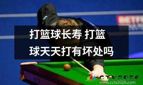 打篮球长寿 打篮球天天打有坏处吗