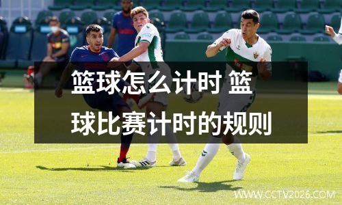 篮球怎么计时 篮球比赛计时的规则