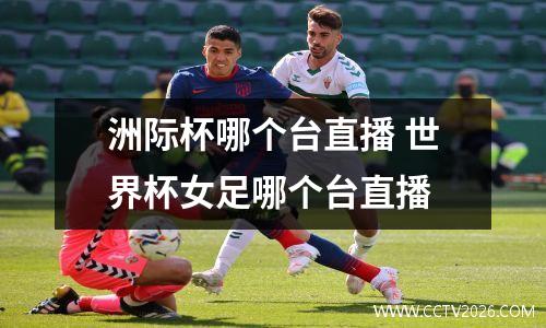洲际杯哪个台直播 世界杯女足哪个台直播
