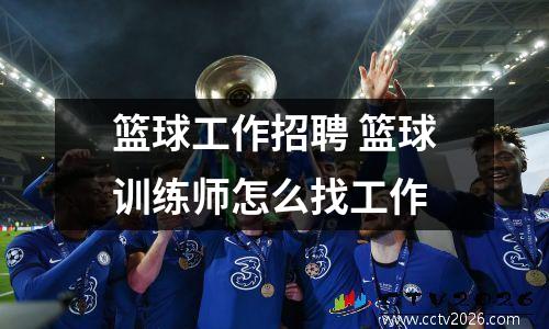 篮球工作招聘 篮球训练师怎么找工作