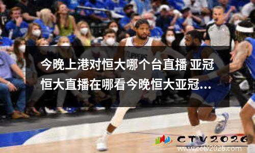 今晚上港对恒大哪个台直播 亚冠恒大直播在哪看今晚恒大亚冠比赛哪个台直播