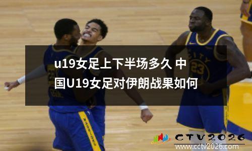 u19女足上下半场多久 中国U19女足对伊朗战果如何