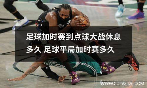 足球加时赛到点球大战休息多久 足球平局加时赛多久