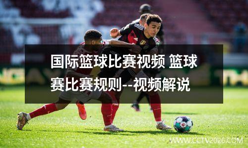 国际篮球比赛视频 篮球赛比赛规则--视频解说