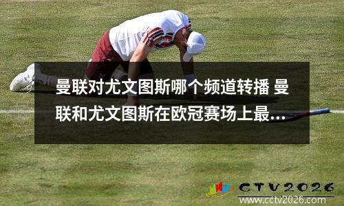 曼联对尤文图斯哪个频道转播 曼联和尤文图斯在欧冠赛场上最近一次相遇是什么时候