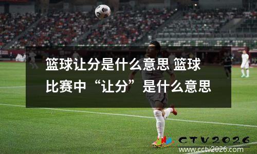 篮球让分是什么意思 篮球比赛中“让分”是什么意思