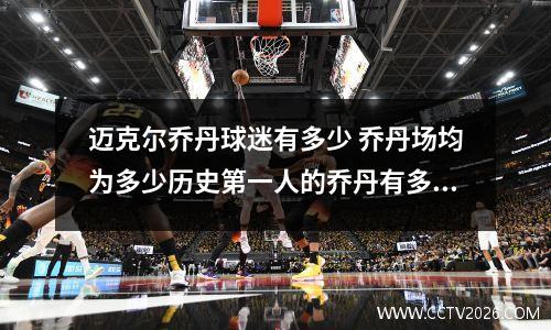 迈克尔乔丹球迷有多少 乔丹场均为多少历史第一人的乔丹有多牛