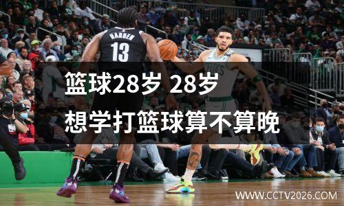 篮球28岁 28岁想学打篮球算不算晚