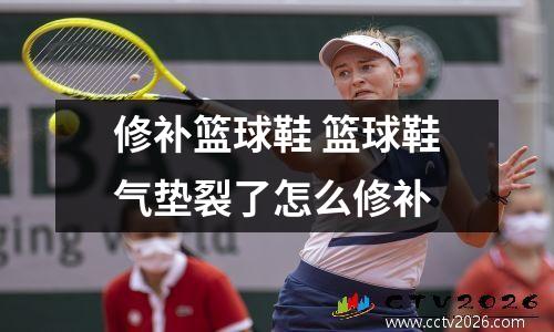 修补篮球鞋 篮球鞋气垫裂了怎么修补
