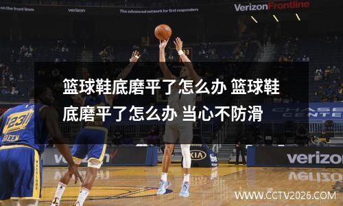 篮球鞋底磨平了怎么办 篮球鞋底磨平了怎么办 当心不防滑