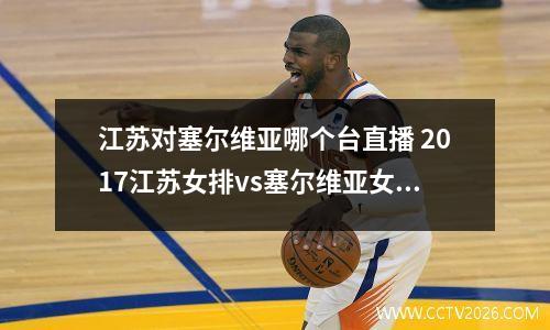 江苏对塞尔维亚哪个台直播 2017江苏女排vs塞尔维亚女排有直播吗