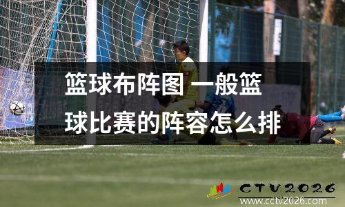 篮球布阵图 一般篮球比赛的阵容怎么排