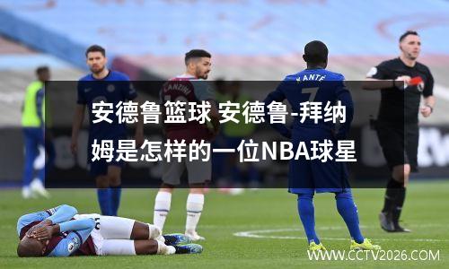 安德鲁篮球 安德鲁-拜纳姆是怎样的一位NBA球星